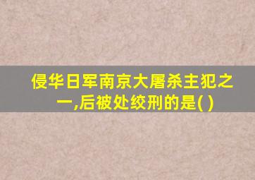 侵华日军南京大屠杀主犯之一,后被处绞刑的是( )